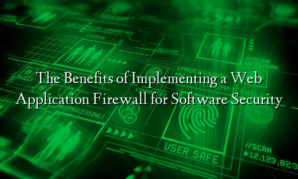 The Benefits of Implementing a Web Application Firewall for Software Security