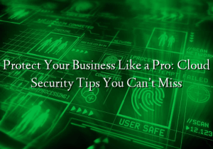 Protect Your Business Like a Pro: Cloud Security Tips You Can’t Miss