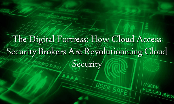 The Digital Fortress: How Cloud Access Security Brokers Are Revolutionizing Cloud Security