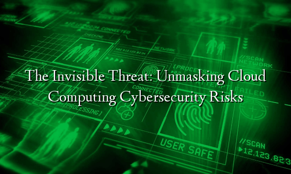 The Invisible Threat: Unmasking Cloud Computing Cybersecurity Risks