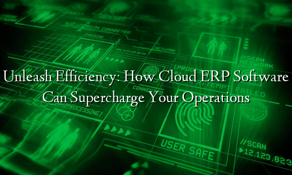 Unleash Efficiency: How Cloud ERP Software Can Supercharge Your Operations