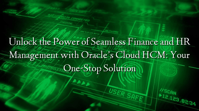 Unlock the Power of Seamless Finance and HR Management with Oracle’s Cloud HCM: Your One-Stop Solution