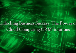 Unlocking Business Success: The Power of Cloud Computing CRM Solutions