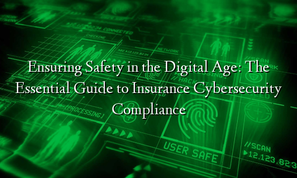 Ensuring Safety in the Digital Age: The Essential Guide to Insurance Cybersecurity Compliance