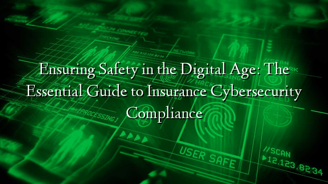 Ensuring Safety in the Digital Age: The Essential Guide to Insurance Cybersecurity Compliance